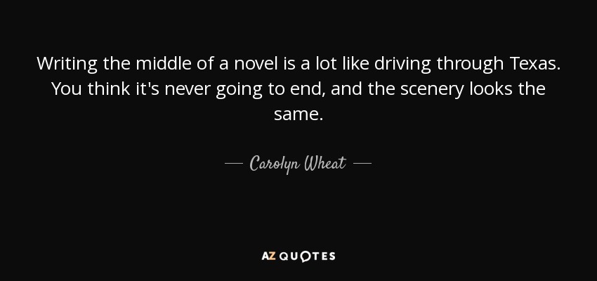 Writing the middle of a novel is a lot like driving through Texas. You think it's never going to end, and the scenery looks the same. - Carolyn Wheat