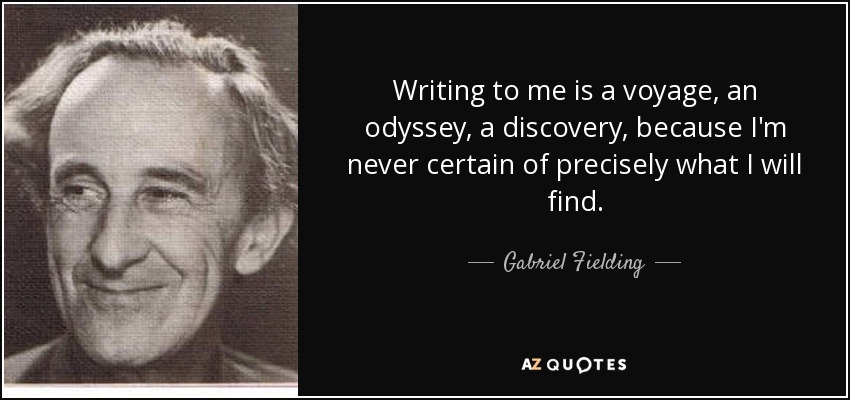 Writing to me is a voyage, an odyssey, a discovery, because I'm never certain of precisely what I will find. - Gabriel Fielding