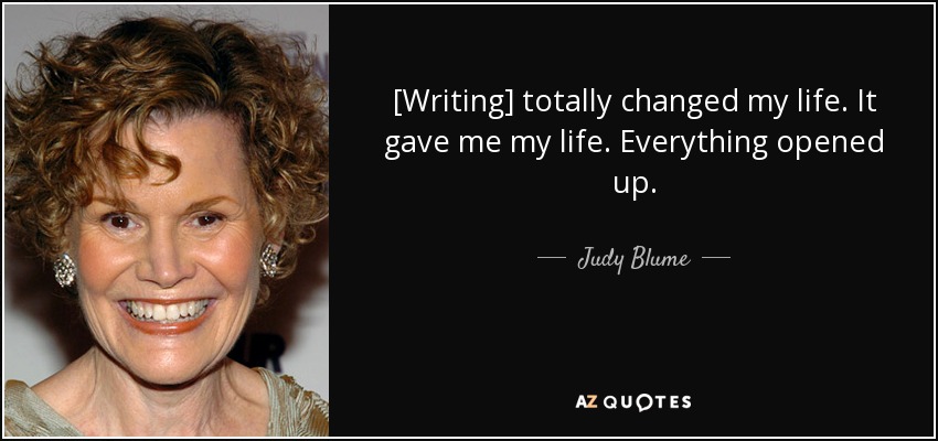 [Writing] totally changed my life. It gave me my life. Everything opened up. - Judy Blume