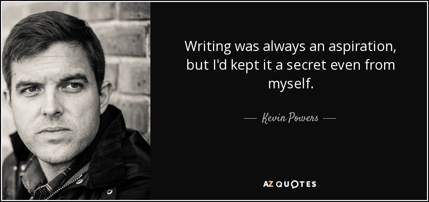 Writing was always an aspiration, but I'd kept it a secret even from myself. - Kevin Powers