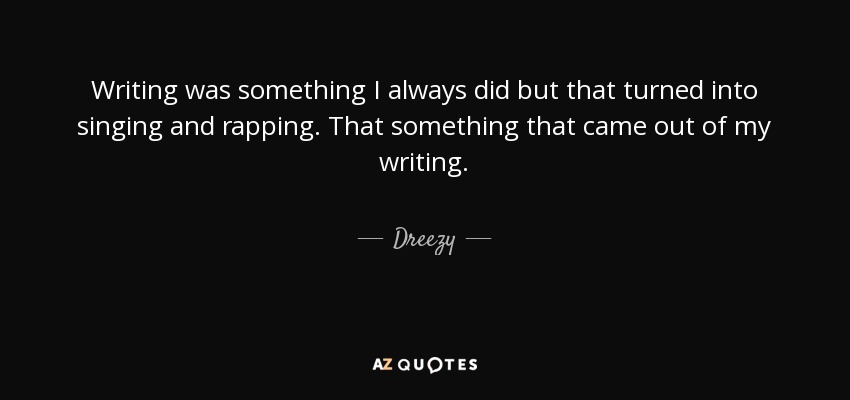 Writing was something I always did but that turned into singing and rapping. That something that came out of my writing. - Dreezy