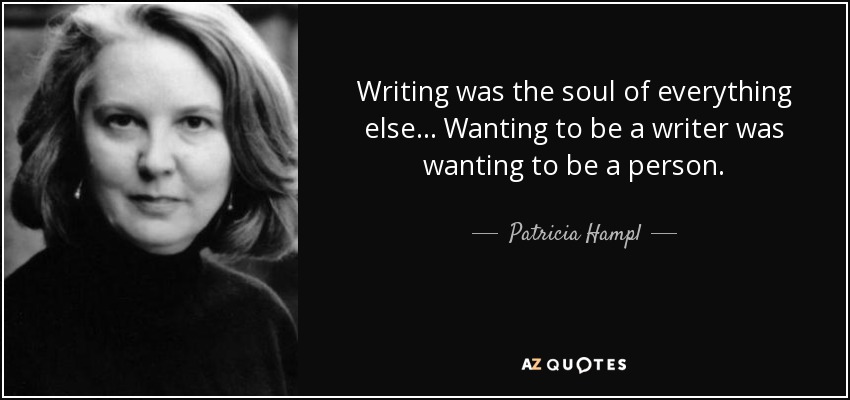 Writing was the soul of everything else ... Wanting to be a writer was wanting to be a person. - Patricia Hampl