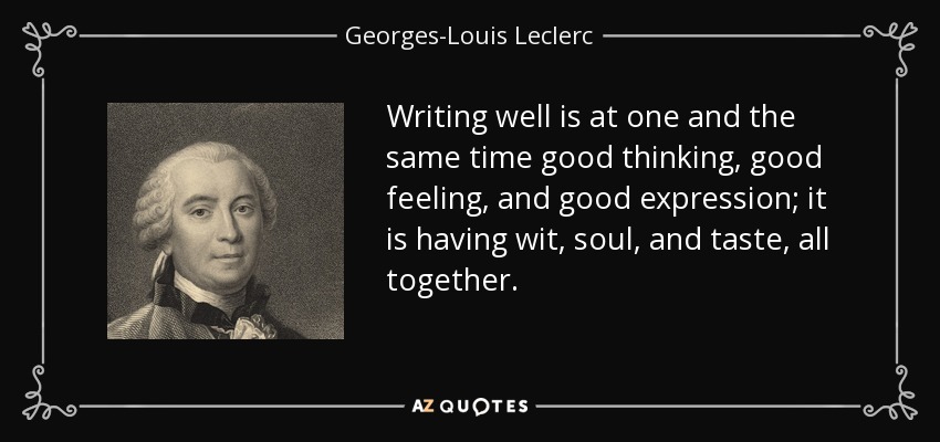 Writing well is at one and the same time good thinking, good feeling, and good expression; it is having wit, soul, and taste, all together. - Georges-Louis Leclerc, Comte de Buffon