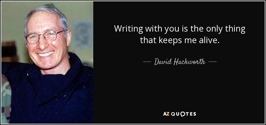 Writing with you is the only thing that keeps me alive. - David Hackworth