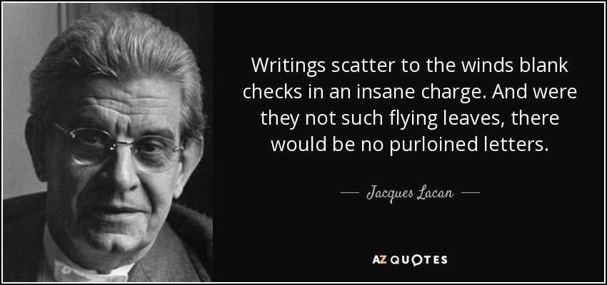 Writings scatter to the winds blank checks in an insane charge. And were they not such flying leaves, there would be no purloined letters. - Jacques Lacan