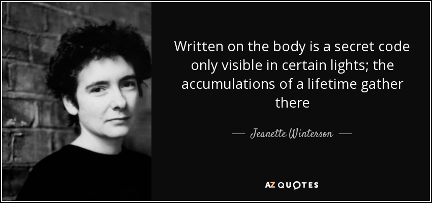 Written on the body is a secret code only visible in certain lights; the accumulations of a lifetime gather there - Jeanette Winterson