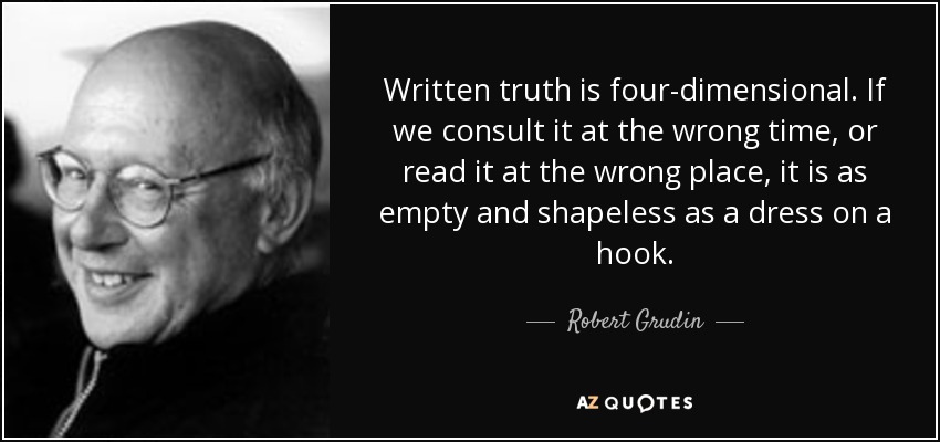 Written truth is four-dimensional. If we consult it at the wrong time, or read it at the wrong place, it is as empty and shapeless as a dress on a hook. - Robert Grudin