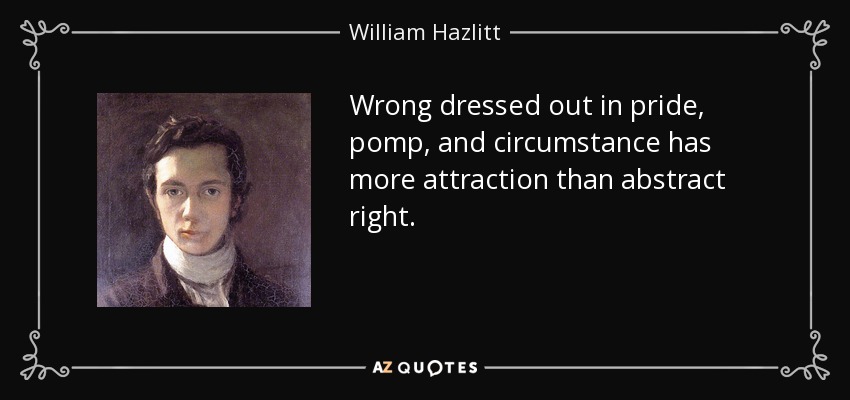 Wrong dressed out in pride, pomp, and circumstance has more attraction than abstract right. - William Hazlitt