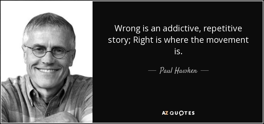 Wrong is an addictive, repetitive story; Right is where the movement is. - Paul Hawken