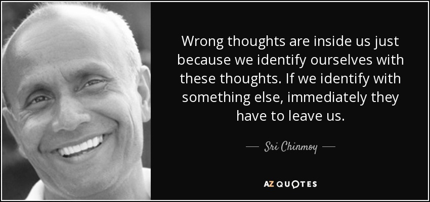 Wrong thoughts are inside us just because we identify ourselves with these thoughts. If we identify with something else, immediately they have to leave us. - Sri Chinmoy