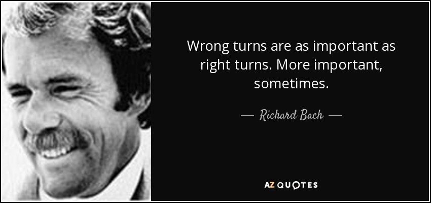 Wrong turns are as important as right turns. More important, sometimes. - Richard Bach