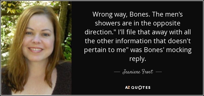 Wrong way, Bones. The men's showers are in the opposite direction.