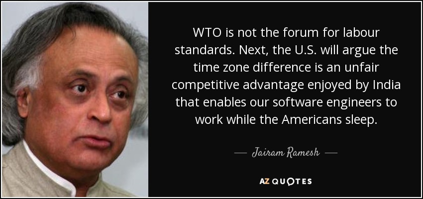 WTO is not the forum for labour standards. Next, the U.S. will argue the time zone difference is an unfair competitive advantage enjoyed by India that enables our software engineers to work while the Americans sleep. - Jairam Ramesh