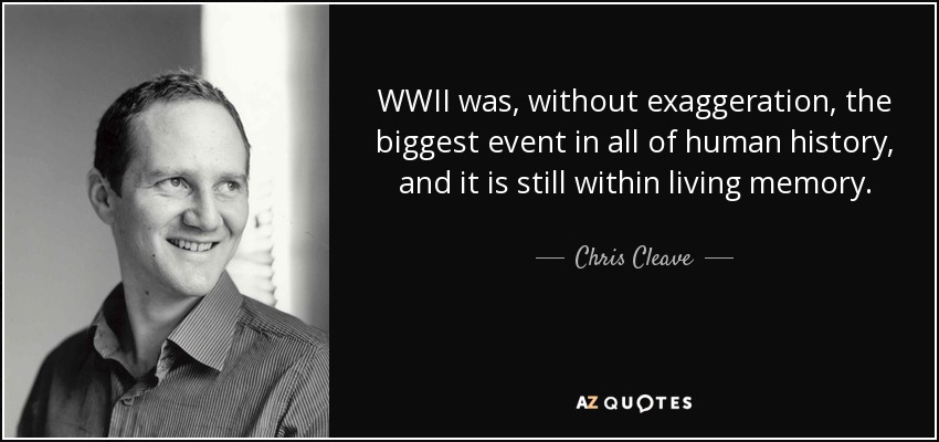 WWII was, without exaggeration, the biggest event in all of human history, and it is still within living memory. - Chris Cleave