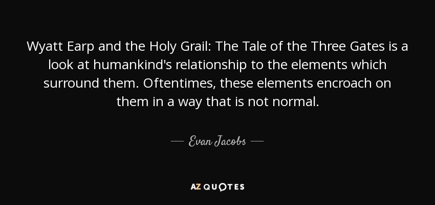 Wyatt Earp and the Holy Grail: The Tale of the Three Gates is a look at humankind's relationship to the elements which surround them. Oftentimes, these elements encroach on them in a way that is not normal. - Evan Jacobs