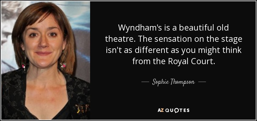 Wyndham's is a beautiful old theatre. The sensation on the stage isn't as different as you might think from the Royal Court. - Sophie Thompson