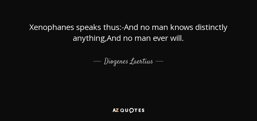 Xenophanes speaks thus:-And no man knows distinctly anything,And no man ever will. - Diogenes Laertius