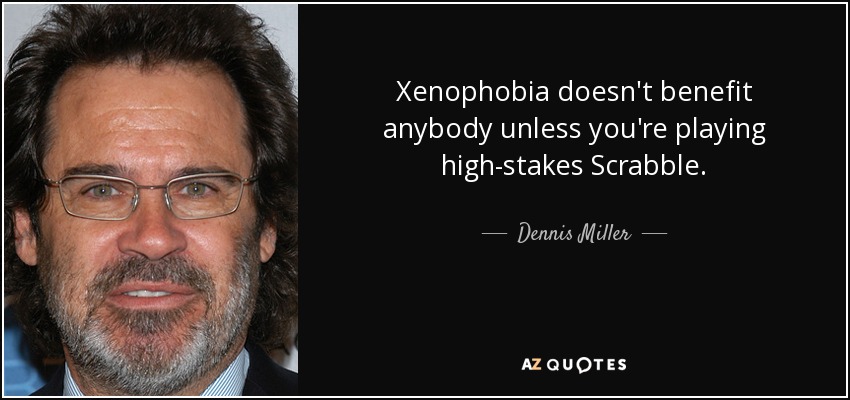 Xenophobia doesn't benefit anybody unless you're playing high-stakes Scrabble. - Dennis Miller