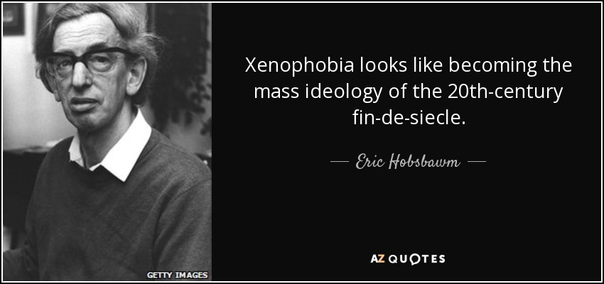 Xenophobia looks like becoming the mass ideology of the 20th-century fin-de-siecle. - Eric Hobsbawm