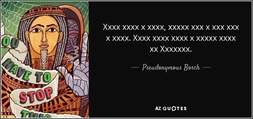 Xxxx xxxx x xxxx, xxxxx xxx x xxx xxx x xxxx. Xxxx xxxx xxxx x xxxxx xxxx xx Xxxxxxx. - Pseudonymous Bosch