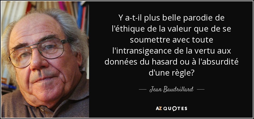 Y a-t-il plus belle parodie de l'éthique de la valeur que de se soumettre avec toute l'intransigeance de la vertu aux données du hasard ou à l'absurdité d'une règle? - Jean Baudrillard