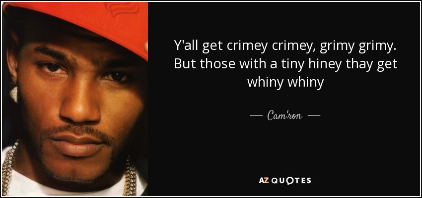 Y'all get crimey crimey, grimy grimy. But those with a tiny hiney thay get whiny whiny - Cam'ron