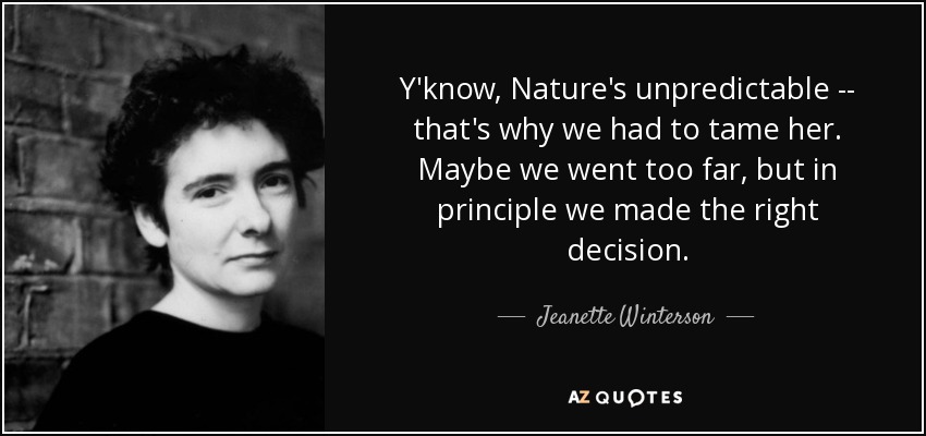 Y'know, Nature's unpredictable -- that's why we had to tame her. Maybe we went too far, but in principle we made the right decision. - Jeanette Winterson
