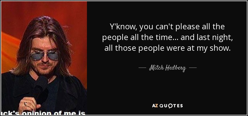 Y'know, you can't please all the people all the time... and last night, all those people were at my show. - Mitch Hedberg