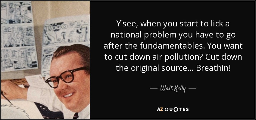 Y'see, when you start to lick a national problem you have to go after the fundamentables. You want to cut down air pollution? Cut down the original source... Breathin! - Walt Kelly