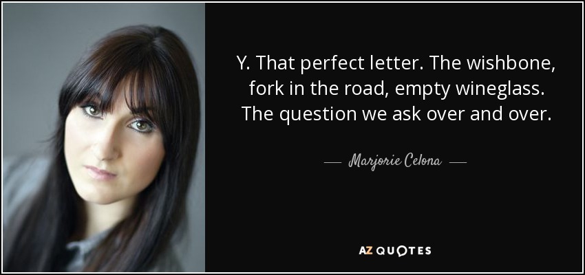 Y. That perfect letter. The wishbone, fork in the road, empty wineglass. The question we ask over and over. - Marjorie Celona