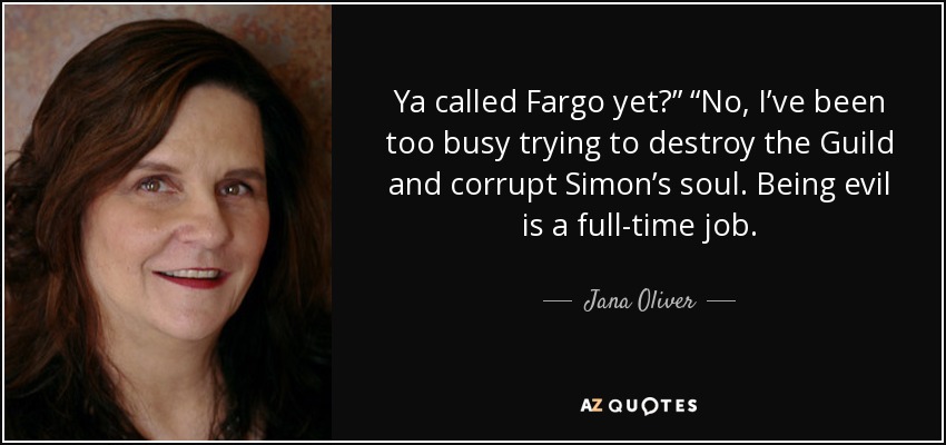 Ya called Fargo yet?” “No, I’ve been too busy trying to destroy the Guild and corrupt Simon’s soul. Being evil is a full-time job. - Jana Oliver