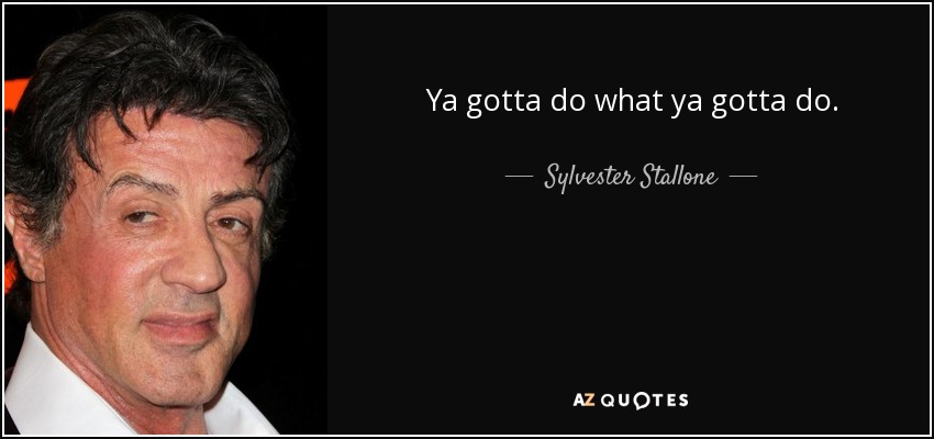 Ya gotta do what ya gotta do. - Sylvester Stallone