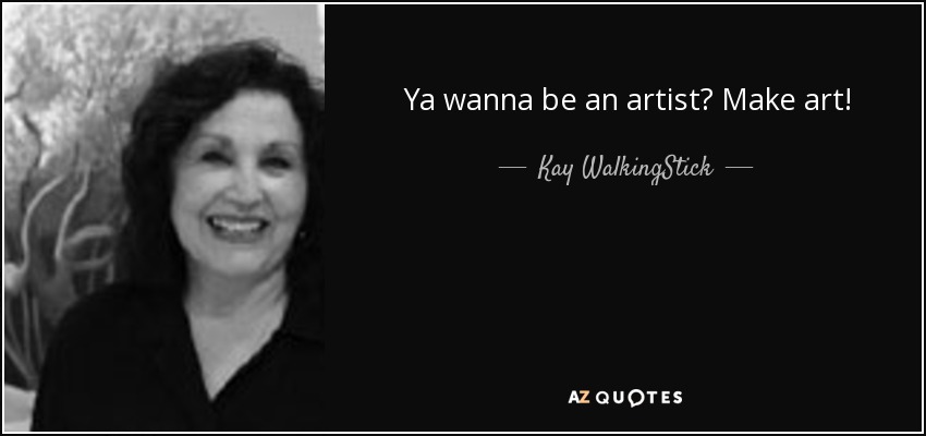 Ya wanna be an artist? Make art! - Kay WalkingStick