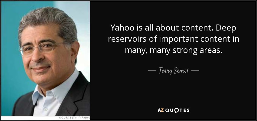 Yahoo is all about content. Deep reservoirs of important content in many, many strong areas. - Terry Semel