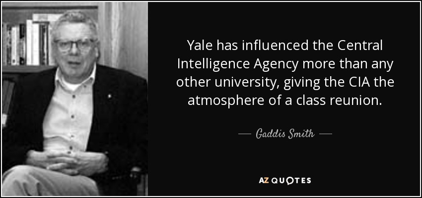 Yale has influenced the Central Intelligence Agency more than any other university, giving the CIA the atmosphere of a class reunion. - Gaddis Smith