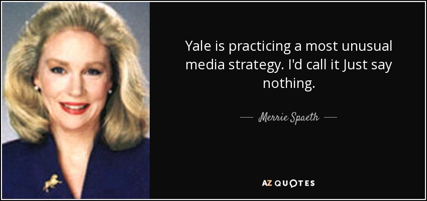 Yale is practicing a most unusual media strategy. I'd call it Just say nothing. - Merrie Spaeth