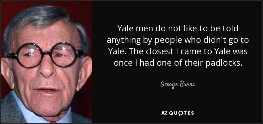 Yale men do not like to be told anything by people who didn't go to Yale. The closest I came to Yale was once I had one of their padlocks. - George Burns