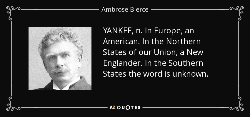 YANKEE, n. In Europe, an American. In the Northern States of our Union, a New Englander. In the Southern States the word is unknown. - Ambrose Bierce