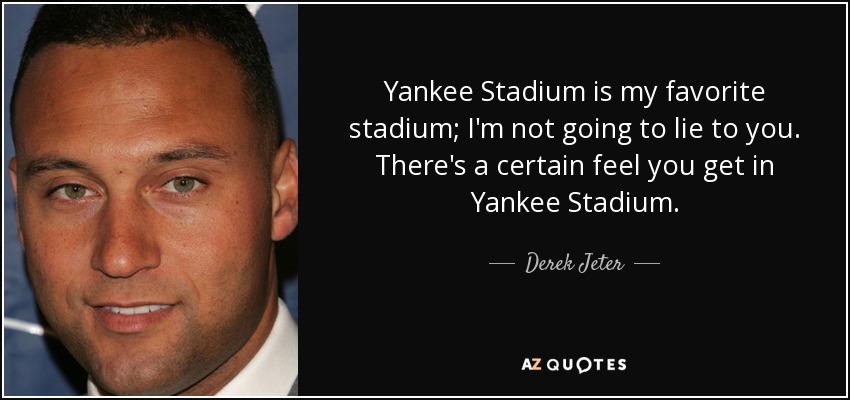Yankee Stadium is my favorite stadium; I'm not going to lie to you. There's a certain feel you get in Yankee Stadium. - Derek Jeter