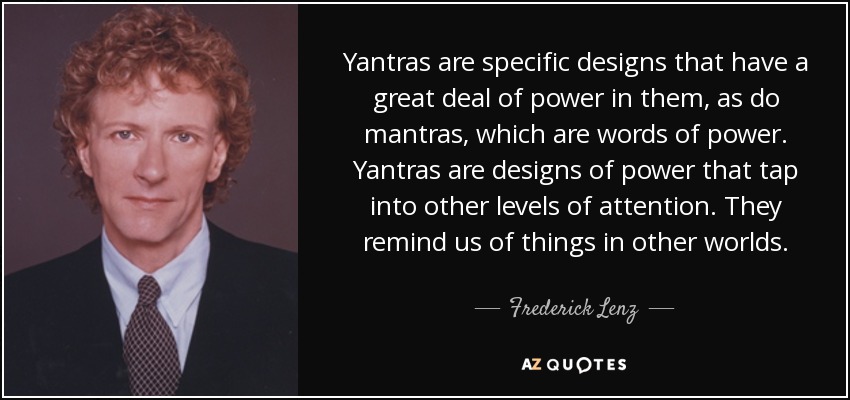 Yantras are specific designs that have a great deal of power in them, as do mantras, which are words of power. Yantras are designs of power that tap into other levels of attention. They remind us of things in other worlds. - Frederick Lenz