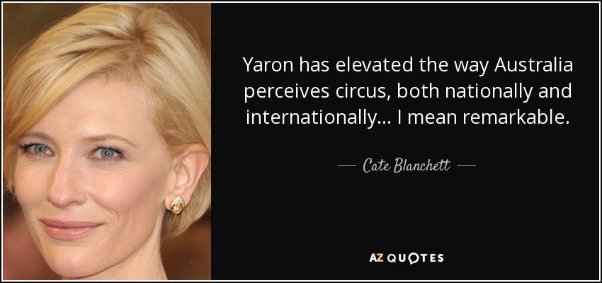 Yaron has elevated the way Australia perceives circus, both nationally and internationally ... I mean remarkable. - Cate Blanchett