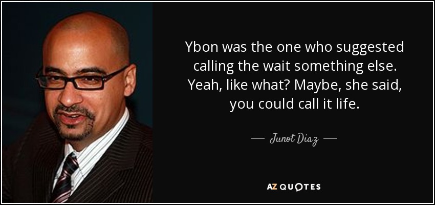 Ybon was the one who suggested calling the wait something else. Yeah, like what? Maybe, she said, you could call it life. - Junot Diaz
