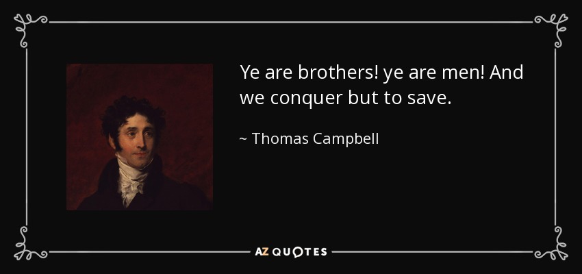 Ye are brothers! ye are men! And we conquer but to save. - Thomas Campbell