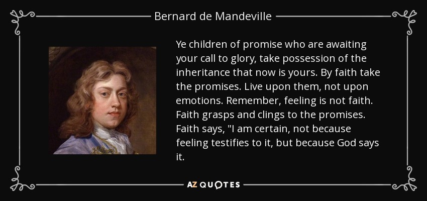 Ye children of promise who are awaiting your call to glory, take possession of the inheritance that now is yours. By faith take the promises. Live upon them, not upon emotions. Remember, feeling is not faith. Faith grasps and clings to the promises. Faith says, 