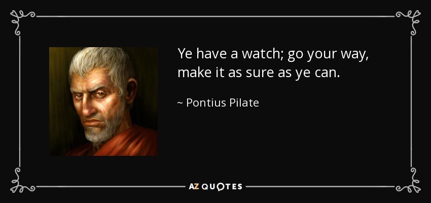 Ye have a watch; go your way, make it as sure as ye can. - Pontius Pilate