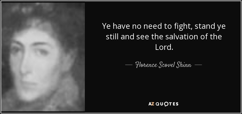 Ye have no need to fight, stand ye still and see the salvation of the Lord. - Florence Scovel Shinn