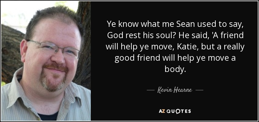 Ye know what me Sean used to say, God rest his soul? He said, 'A friend will help ye move, Katie, but a really good friend will help ye move a body. - Kevin Hearne
