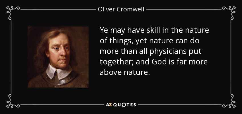 Ye may have skill in the nature of things, yet nature can do more than all physicians put together; and God is far more above nature. - Oliver Cromwell