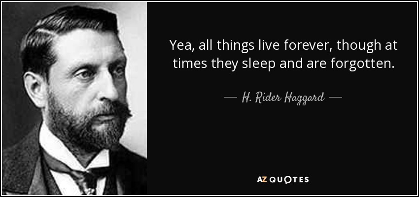 Yea, all things live forever, though at times they sleep and are forgotten. - H. Rider Haggard