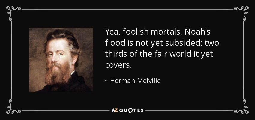 Yea, foolish mortals, Noah's flood is not yet subsided; two thirds of the fair world it yet covers. - Herman Melville